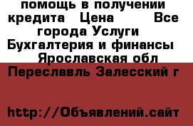 помощь в получении кредита › Цена ­ 10 - Все города Услуги » Бухгалтерия и финансы   . Ярославская обл.,Переславль-Залесский г.